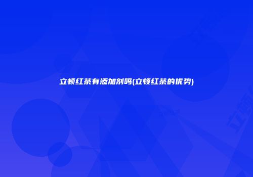 立顿红茶有添加剂吗(立顿红茶的优势)