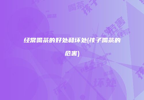 经常喝茶的好处和坏处(孩子喝茶的危害)