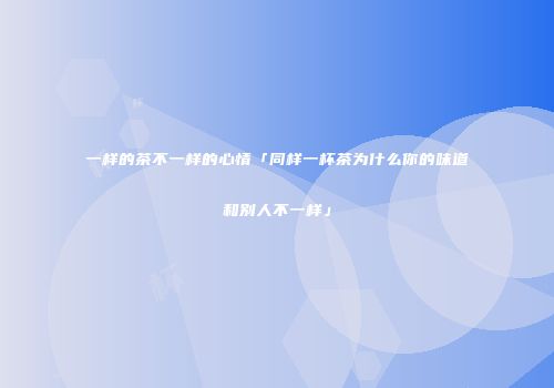 一样的茶不一样的心情「同样一杯茶为什么你的味道和别人不一样」