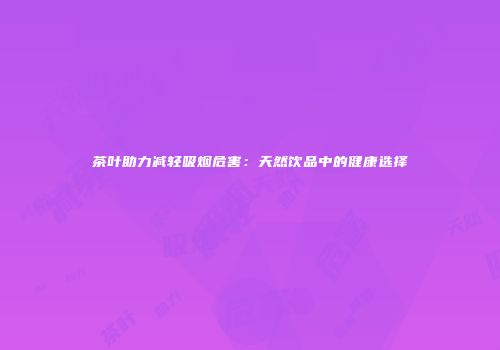 茶叶助力减轻吸烟危害：天然饮品中的健康选择