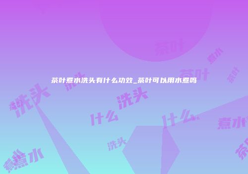 茶叶煮水洗头有什么功效_茶叶可以用水煮吗
