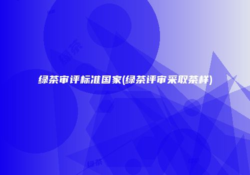 绿茶审评标准国家(绿茶评审采取茶样)