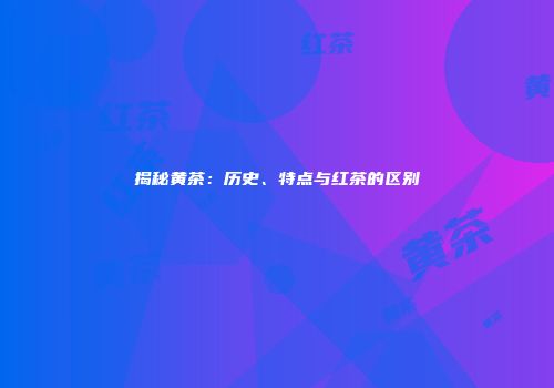 揭秘黄茶：历史、特点与红茶的区别