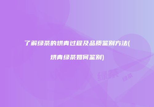 了解绿茶的烘青过程及品质鉴别方法(烘青绿茶如何鉴别)