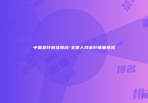 中国茶叶市场排名-全国人均茶叶销量排名