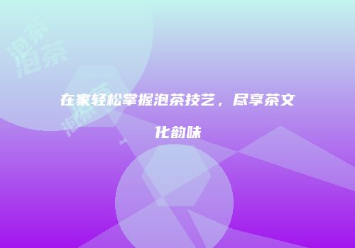 在家轻松掌握泡茶技艺，尽享茶文化韵味