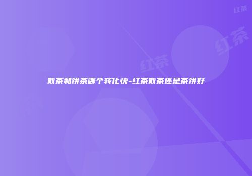 散茶和饼茶哪个转化快-红茶散茶还是茶饼好