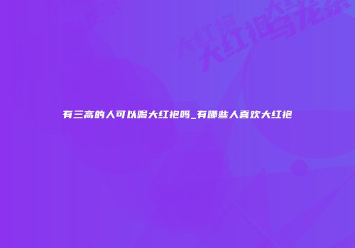 有三高的人可以喝大红袍吗_有哪些人喜欢大红袍