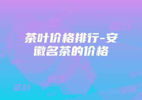 茶叶价格排行-安徽名茶的价格