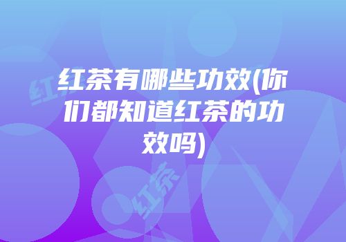 红茶有哪些功效(你们都知道红茶的功效吗)