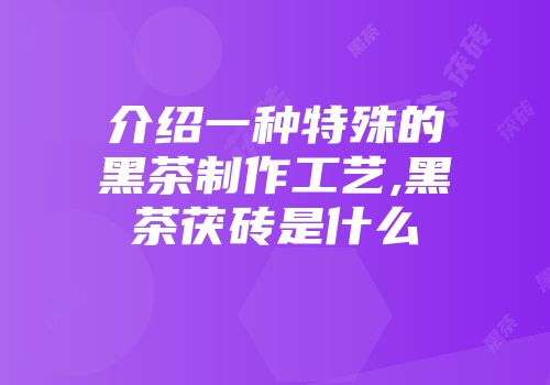 介绍一种特殊的黑茶制作工艺,黑茶茯砖是什么