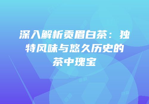 深入解析贡眉白茶：独特风味与悠久历史的茶中瑰宝