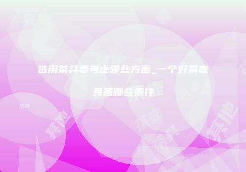 选用茶具要考虑哪些方面_一个好茶壶具备哪些条件