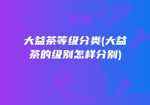 大益茶等级分类(大益茶的级别怎样分别)