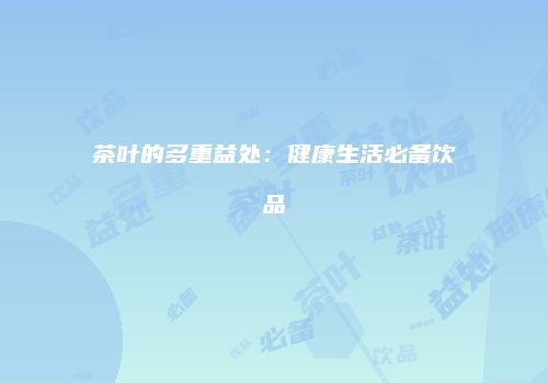 茶叶的多重益处：健康生活必备饮品
