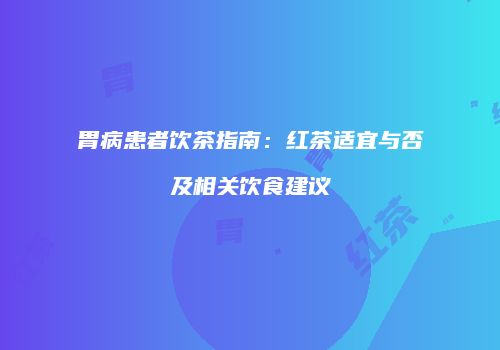 胃病患者饮茶指南：红茶适宜与否及相关饮食建议