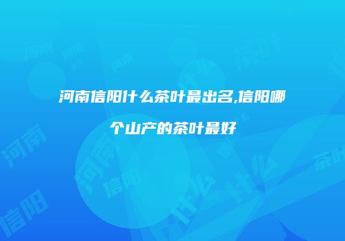 河南信阳什么茶叶最出名,信阳哪个山产的茶叶最好