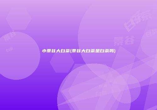 小景谷大白茶(景谷大白茶是白茶吗)