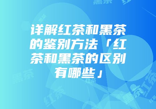 详解红茶和黑茶的鉴别方法「红茶和黑茶的区别有哪些」