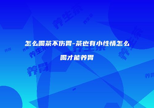 怎么喝茶不伤胃-茶也有小性情怎么喝才能养胃