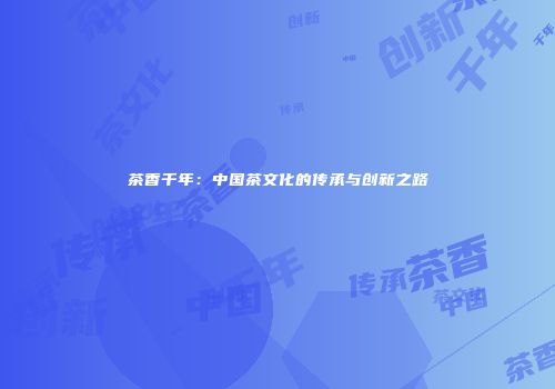 茶香千年：中国茶文化的传承与创新之路
