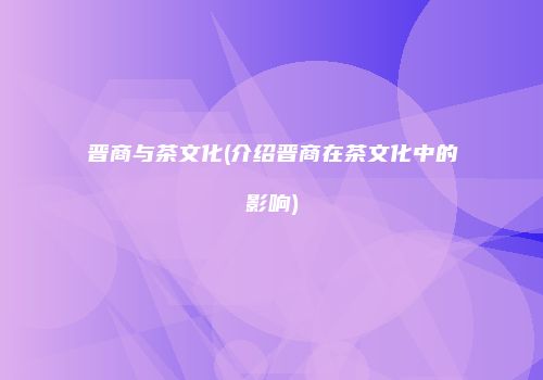 晋商与茶文化(介绍晋商在茶文化中的影响)