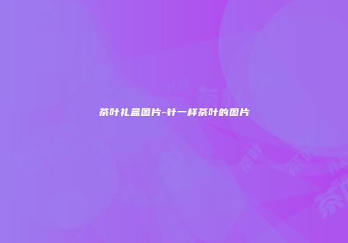 茶叶礼盒图片-针一样茶叶的图片