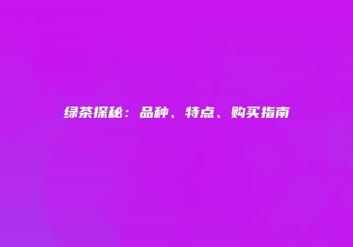 绿茶探秘：品种、特点、购买指南