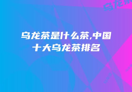 乌龙茶是什么茶,中国十大乌龙茶排名