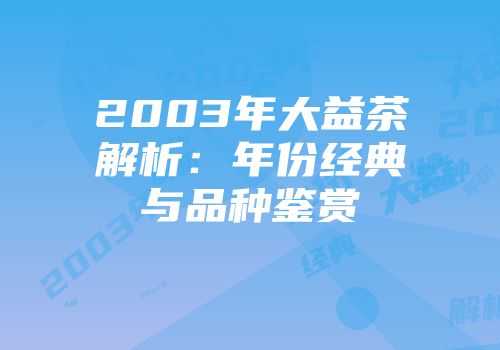 2003年大益茶解析：年份经典与品种鉴赏