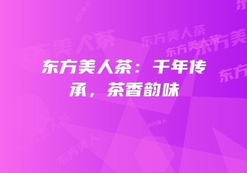 东方美人茶：千年传承，茶香韵味