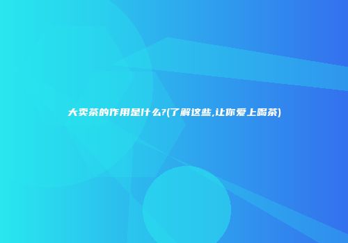 大卖茶的作用是什么?(了解这些,让你爱上喝茶)