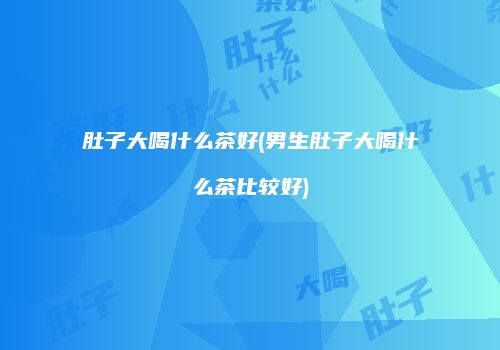 肚子大喝什么茶好(男生肚子大喝什么茶比较好)