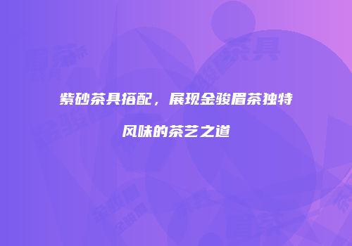 紫砂茶具搭配，展现金骏眉茶独特风味的茶艺之道