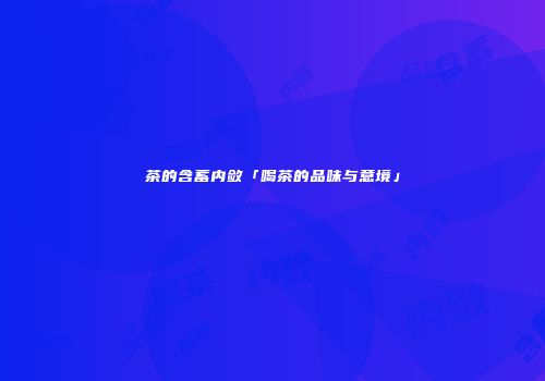 茶的含蓄内敛「喝茶的品味与意境」