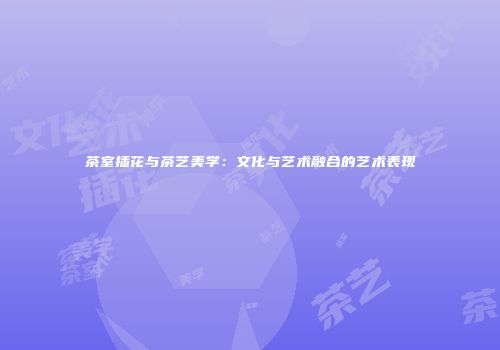 茶室插花与茶艺美学：文化与艺术融合的艺术表现