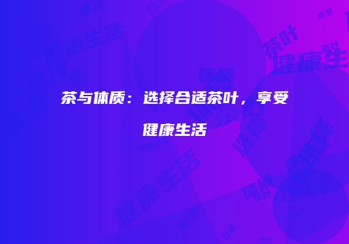 茶与体质：选择合适茶叶，享受健康生活