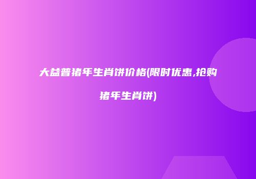 大益普猪年生肖饼价格(限时优惠,抢购猪年生肖饼)