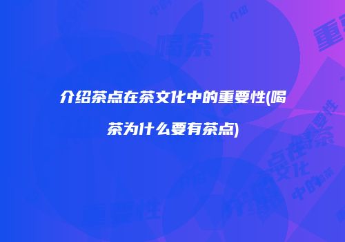 介绍茶点在茶文化中的重要性(喝茶为什么要有茶点)
