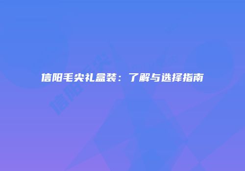 信阳毛尖礼盒装：了解与选择指南