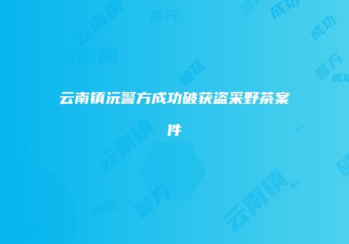 云南镇沅警方成功破获盗采野茶案件