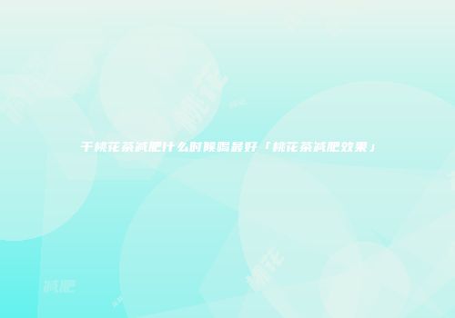 干桃花茶减肥什么时候喝最好「桃花茶减肥效果」