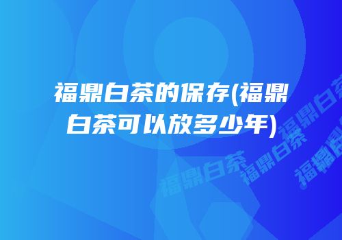 福鼎白茶的保存(福鼎白茶可以放多少年)