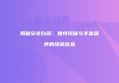 揭秘安吉白茶：独特风味与丰富营养的绿茶佳品