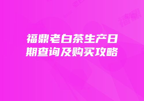 福鼎老白茶生产日期查询及购买攻略