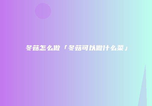 冬菇怎么做「冬菇可以做什么菜」