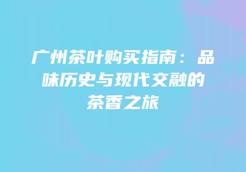 广州茶叶购买指南：品味历史与现代交融的茶香之旅