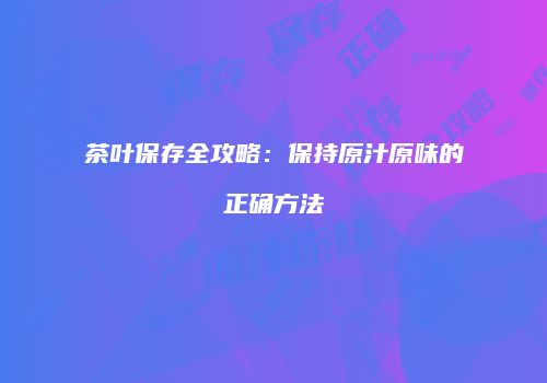 茶叶保存全攻略：保持原汁原味的正确方法