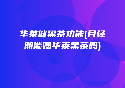 华莱健黑茶功能(月经期能喝华莱黑茶吗)