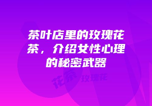 茶叶店里的玫瑰花茶，介绍女性心理的秘密武器